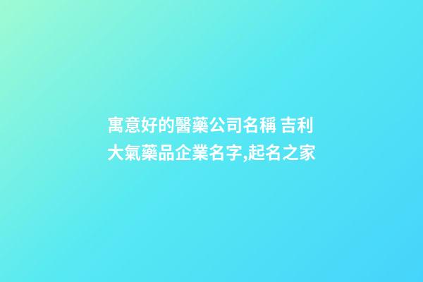 寓意好的醫藥公司名稱 吉利大氣藥品企業名字,起名之家